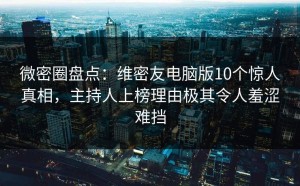 微密圈盘点：维密友电脑版10个惊人真相，主持人上榜理由极其令人羞涩难挡