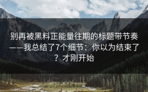别再被黑料正能量往期的标题带节奏——我总结了7个细节：你以为结束了？才刚开始