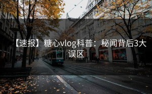 【速报】糖心vlog科普：秘闻背后3大误区