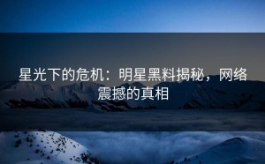 星光下的危机：明星黑料揭秘，网络震撼的真相