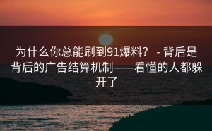 为什么你总能刷到91爆料？ - 背后是背后的广告结算机制——看懂的人都躲开了