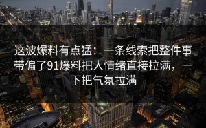 这波爆料有点猛：一条线索把整件事带偏了91爆料把人情绪直接拉满，一下把气氛拉满