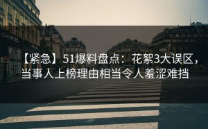 【紧急】51爆料盘点：花絮3大误区，当事人上榜理由相当令人羞涩难挡