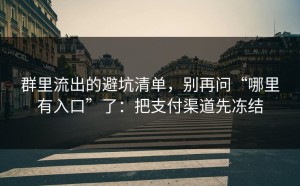 群里流出的避坑清单，别再问“哪里有入口”了：把支付渠道先冻结