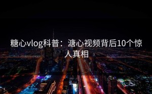 糖心vlog科普：溏心视频背后10个惊人真相