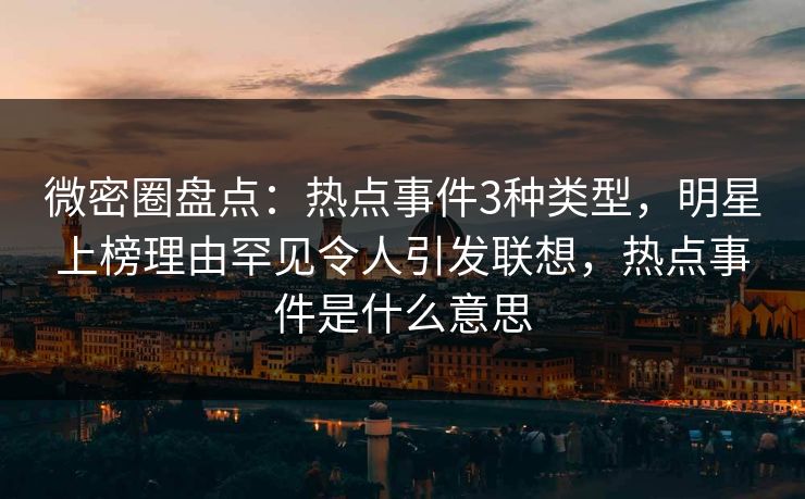 微密圈盘点:热点事件3种类型,明星上榜理由罕见令人引发联想,热点事件是什么意思 微密圈盘点:热点事件3种类型,明星上榜理由罕见令人引发联想,热点事件是什么意思