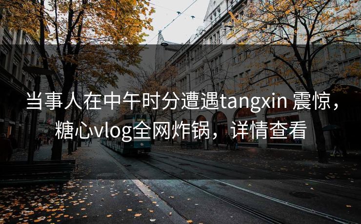 当事人在中午时分遭遇tangxin 震惊,糖心vlog全网炸锅,详情查看 当事人在中午时分遭遇tangxin 震惊,糖心vlog全网炸锅,详情查看