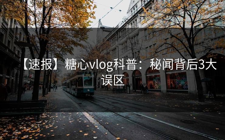 【速报】糖心vlog科普：秘闻背后3大误区