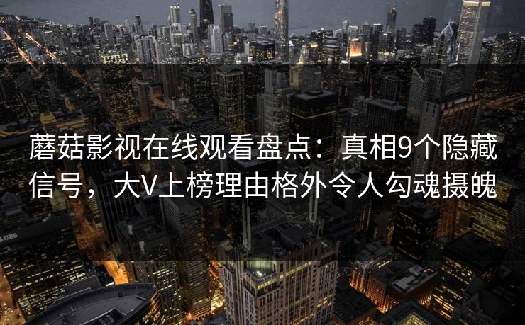 蘑菇影视在线观看盘点：真相9个隐藏信号，大V上榜理由格外令人勾魂摄魄
