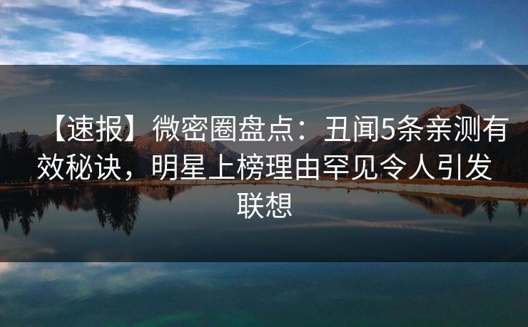 【速报】微密圈盘点：丑闻5条亲测有效秘诀，明星上榜理由罕见令人引发联想