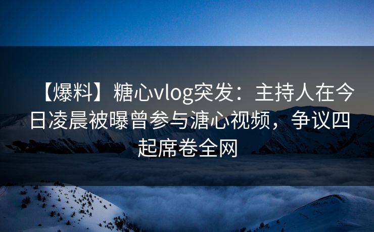 【爆料】糖心vlog突发:主持人在今日凌晨被曝曾参与溏心视频,争议四起席卷全网 【爆料】糖心vlog突发:主持人在今日凌晨被曝曾参与溏心视频,争议四起席卷全网