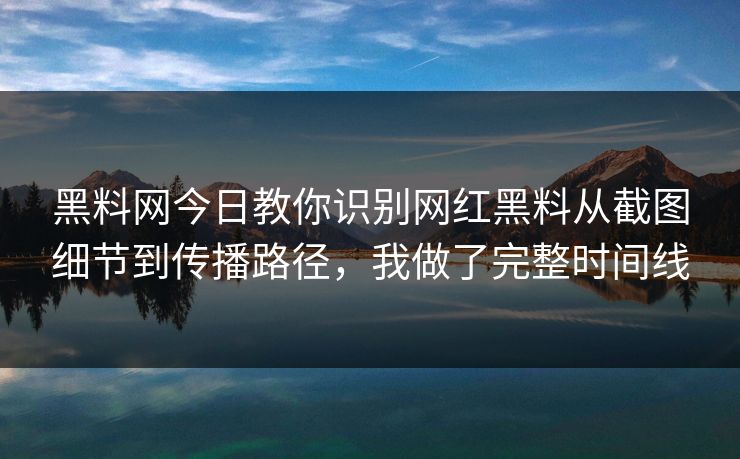 黑料网今日教你识别网红黑料从截图细节到传播路径,我做了完整时间线 黑料网今日教你识别网红黑料从截图细节到传播路径,我做了完整时间线