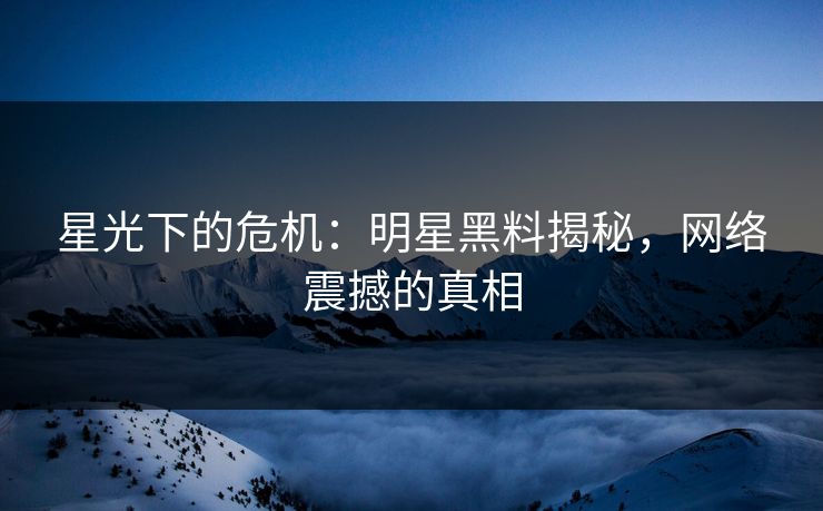 星光下的危机：明星黑料揭秘，网络震撼的真相