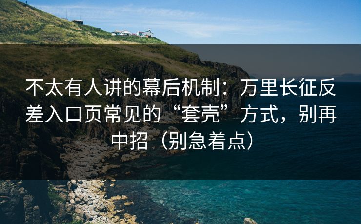 不太有人讲的幕后机制：万里长征反差入口页常见的“套壳”方式，别再中招（别急着点）
