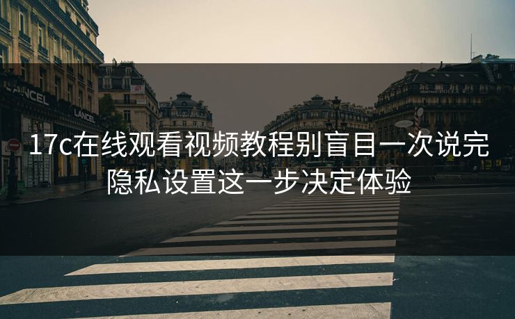 17c在线观看视频教程别盲目一次说完隐私设置这一步决定体验 17c在线观看视频教程别盲目一次说完隐私设置这一步决定体验