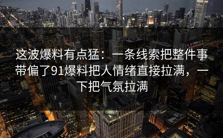 这波爆料有点猛:一条线索把整件事带偏了91爆料把人情绪直接拉满,一下把气氛拉满 这波爆料有点猛:一条线索把整件事带偏了91爆料把人情绪直接拉满,一下把气氛拉满