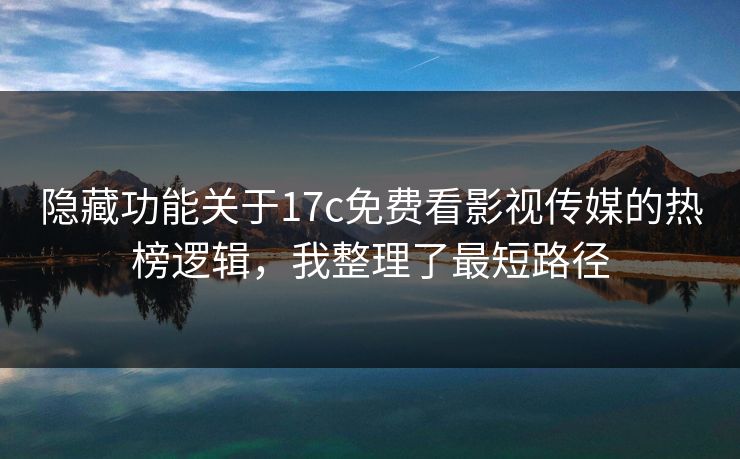 隐藏功能关于17c免费看影视传媒的热榜逻辑，我整理了最短路径