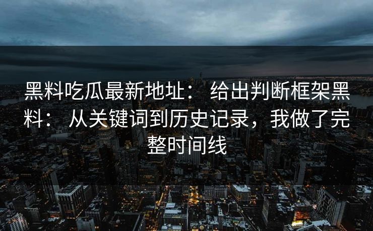 黑料吃瓜最新地址: 给出判断框架黑料: 从关键词到历史记录,我做了完整时间线 黑料吃瓜最新地址: 给出判断框架黑料: 从关键词到历史记录,我做了完整时间线