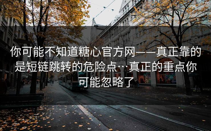 你可能不知道糖心官方网——真正靠的是短链跳转的危险点…真正的重点你可能忽略了 你可能不知道糖心官方网——真正靠的是短链跳转的危险点…真正的重点你可能忽略了