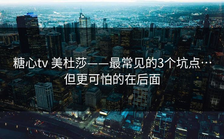 糖心tv 美杜莎——最常见的3个坑点…但更可怕的在后面