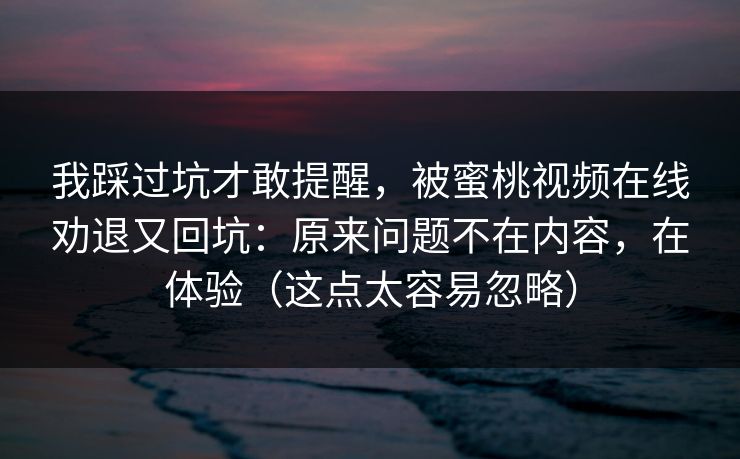 我踩过坑才敢提醒,被蜜桃视频在线劝退又回坑:原来问题不在内容,在体验(这点太容易忽略) 我踩过坑才敢提醒,被蜜桃视频在线劝退又回坑:原来问题不在内容,在体验(这点太容易忽略)