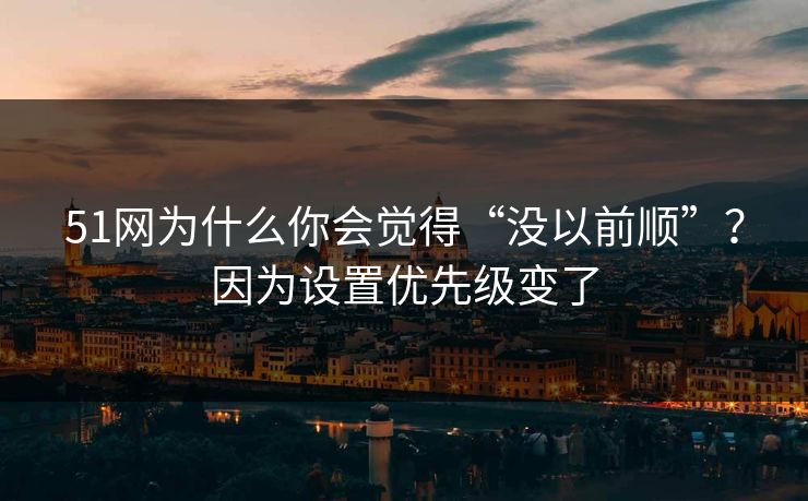 51网为什么你会觉得“没以前顺”?因为设置优先级变了 51网为什么你会觉得“没以前顺”?因为设置优先级变了