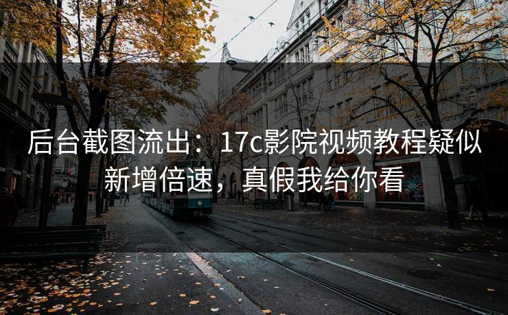 后台截图流出:17c影院视频教程疑似新增倍速,真假我给你看 后台截图流出:17c影院视频教程疑似新增倍速,真假我给你看