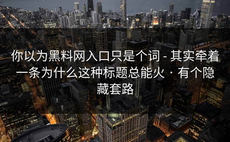 你以为黑料网入口只是个词 - 其实牵着一条为什么这种标题总能火 · 有个隐藏套路