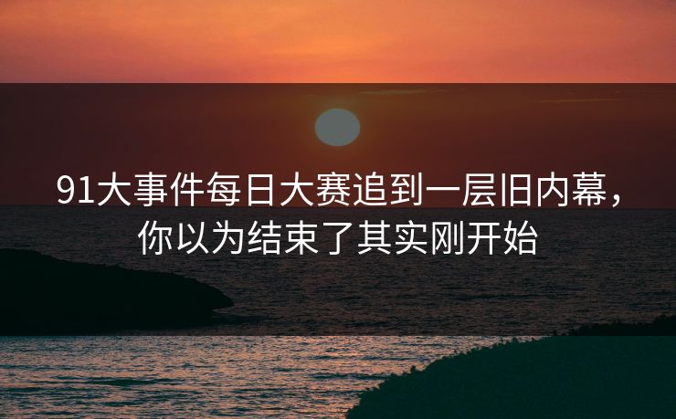 91大事件每日大赛追到一层旧内幕,你以为结束了其实刚开始 91大事件每日大赛追到一层旧内幕,你以为结束了其实刚开始