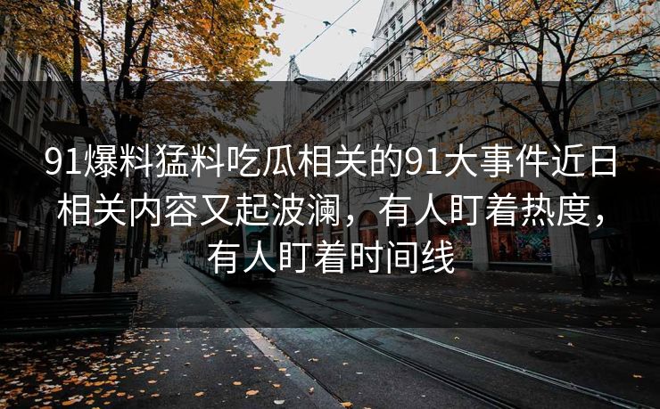 91爆料猛料吃瓜相关的91大事件近日相关内容又起波澜，有人盯着热度，有人盯着时间线