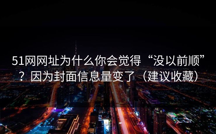 51网网址为什么你会觉得“没以前顺”？因为封面信息量变了（建议收藏）