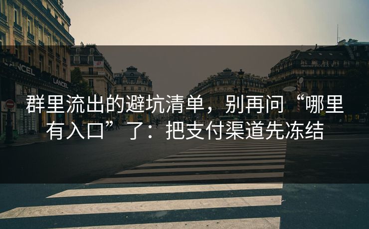 群里流出的避坑清单，别再问“哪里有入口”了：把支付渠道先冻结