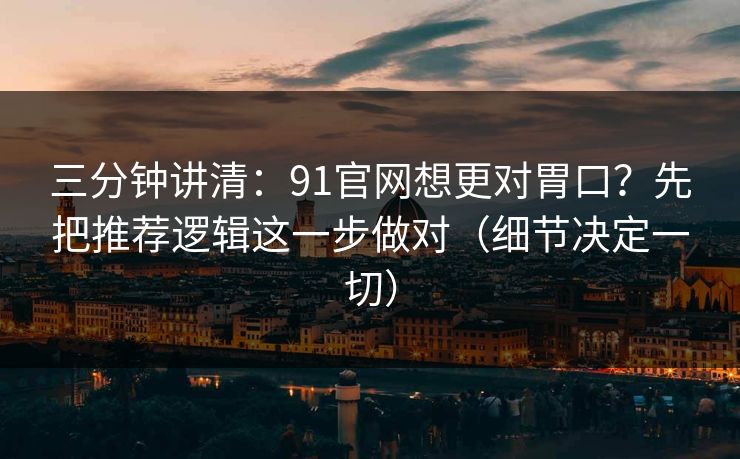 三分钟讲清:91官网想更对胃口?先把推荐逻辑这一步做对(细节决定一切) 三分钟讲清:91官网想更对胃口?先把推荐逻辑这一步做对(细节决定一切)