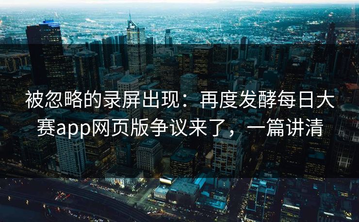被忽略的录屏出现：再度发酵每日大赛app网页版争议来了，一篇讲清