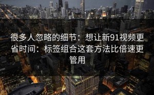 很多人忽略的细节：想让新91视频更省时间：标签组合这套方法比倍速更管用