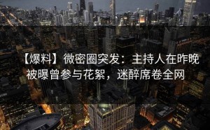 【爆料】微密圈突发：主持人在昨晚被曝曾参与花絮，迷醉席卷全网