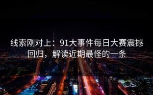 线索刚对上：91大事件每日大赛震撼回归，解读近期最怪的一条