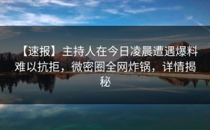 【速报】主持人在今日凌晨遭遇爆料 难以抗拒，微密圈全网炸锅，详情揭秘