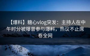 【爆料】糖心vlog突发：主持人在中午时分被曝曾参与爆料，热议不止席卷全网