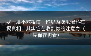 我一度不敢相信，你以为吃瓜爆料在揭真相，其实它在收割你的注意力（先保存再看）