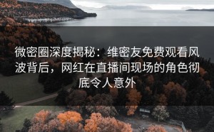 微密圈深度揭秘：维密友免费观看风波背后，网红在直播间现场的角色彻底令人意外