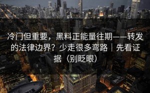 冷门但重要，黑料正能量往期——转发的法律边界？少走很多弯路｜先看证据（别眨眼）