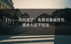 17c——风向变了：免费观看被改写，很多人还不知道