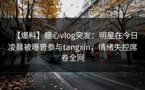 【爆料】糖心vlog突发：明星在今日凌晨被曝曾参与tangxin，情绪失控席卷全网