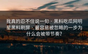 我真的忍不住说一句 · 黑料吃瓜网明星黑料刷屏 · 最容易被忽略的一步为什么会被带节奏？