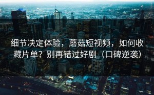 细节决定体验，蘑菇短视频，如何收藏片单？别再错过好剧（口碑逆袭）