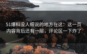 51爆料没人细说的地方在这：这一页内容背后还有一层，评论区一下炸了