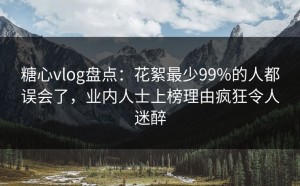 糖心vlog盘点：花絮最少99%的人都误会了，业内人士上榜理由疯狂令人迷醉