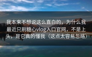 我本来不想说这么直白的，为什么我最近只刷糖心vlog入口官网，不是上头，是它真的懂我（这点太容易忽略）