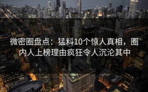 微密圈盘点：猛料10个惊人真相，圈内人上榜理由疯狂令人沉沦其中